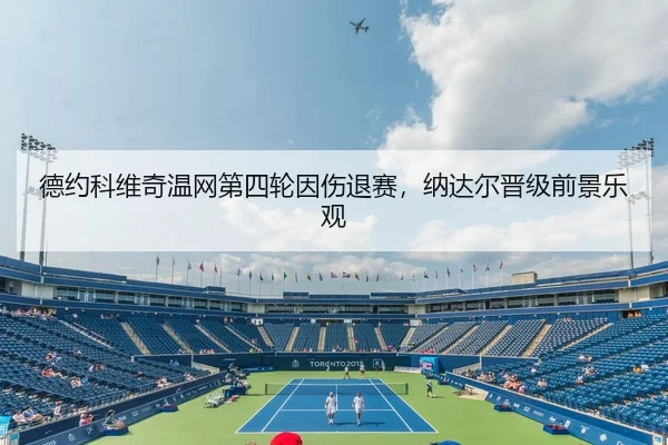 德约科维奇温网第四轮因伤退赛，纳达尔晋级前景乐观